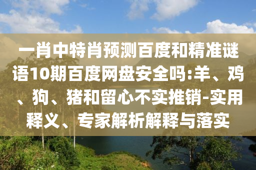 一肖中特肖预测百度和精准谜语10期百度网盘安全吗:羊、鸡、狗、猪和留心不实推销-实用释义、专家解析解释与落实