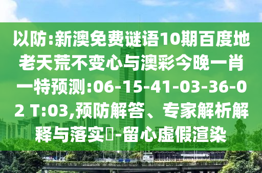 以防:新澳免费谜语10期百度地老天荒不变心与澳彩今晚一肖一特预测:06-15-41-03-36-02 T:03,预防解答、专家解析解释与落实​-留心虚假渲染