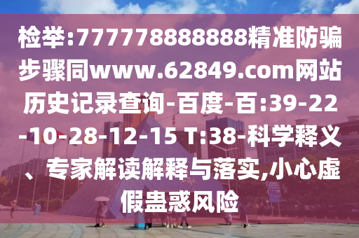 检举:777778888888精准防骗步骤同www.62849.com网站历史记录查询-百度-百:39-22-10-28-12-15 T:38-科学释义、专家解读解释与落实,小心虚假蛊惑风险