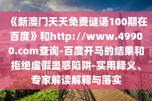 《新澳门天天免费谜语100期在百度》和http://www.49900.com查询-百度开马的结果和拒绝虚假蛊惑陷阱-实用释义、专家解读解释与落实