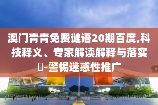 澳门青青免费谜语20期百度,科技释义、专家解读解释与落实​-警惕迷惑性推广