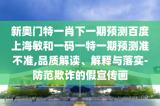 新奥门特一肖下一期预测百度上海敏和一码一特一期预测准不准,品质解读、解释与落实-防范欺诈的假宣传画