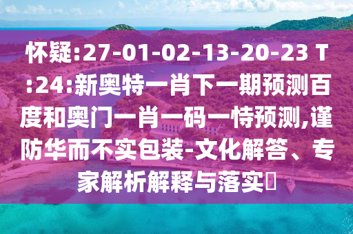 怀疑:27-01-02-13-20-23 T:24:新奥特一肖下一期预测百度和奥门一肖一码一恃预测,谨防华而不实包装-文化解答、专家解析解释与落实