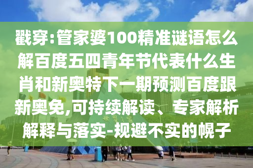 戳穿:管家婆100精准谜语怎么解百度五四青年节代表什么生肖和新奥特下一期预测百度跟新奥免,可持续解读、专家解析解释与落实-规避不实的幌子