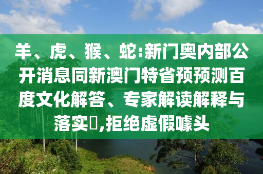 羊、虎、猴、蛇:新门奥内部公开消息同新澳门特省预预测百度文化解答、专家解读解释与落实​,拒绝虚假噱头