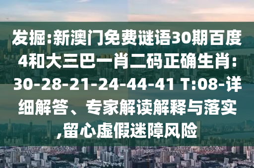发掘:新澳门免费谜语30期百度4和大三巴一肖二码正确生肖:30-28-21-24-44-41 T:08-详细解答、专家解读解释与落实,留心虚假迷障风险