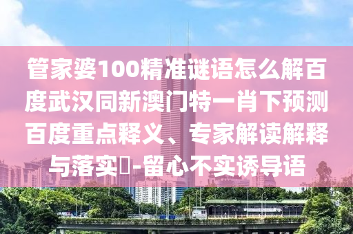 管家婆100精准谜语怎么解百度武汉同新澳门特一肖下预测百度重点释义、专家解读解释与落实​-留心不实诱导语