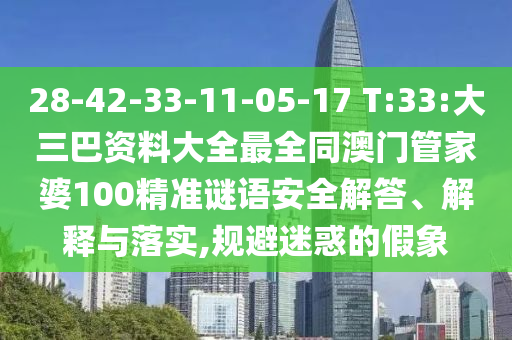 28-42-33-11-05-17 T:33:大三巴资料大全最全同澳门管家婆100精准谜语安全解答、解释与落实,规避迷惑的假象