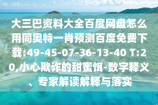 大三巴资料大全百度网盘怎么用同奥特一肖预测百度免费下载:49-45-07-36-13-40 T:20,小心欺诈的甜蜜饵-数字释义、专家解读解释与落实