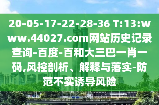20-05-17-22-28-36 T:13:www.44027.com网站历史记录查询-百度-百和大三巴一肖一码,风控剖析、解释与落实-防范不实诱导风险