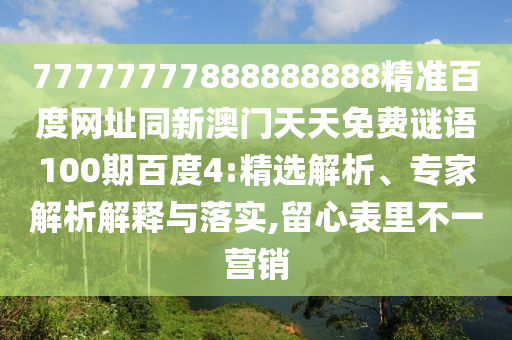 77777777888888888精准百度网址同新澳门天天免费谜语100期百度4:精选解析、专家解析解释与落实,留心表里不一营销