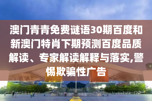 澳门青青免费谜语30期百度和新澳门特肖下期预测百度品质解读、专家解读解释与落实,警惕欺骗性广告