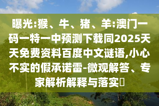 曝光:猴、牛、猪、羊:澳门一码一特一中预测下载同2025天天免费资料百度中文谜语,小心不实的假承诺雷-微观解答、专家解析解释与落实