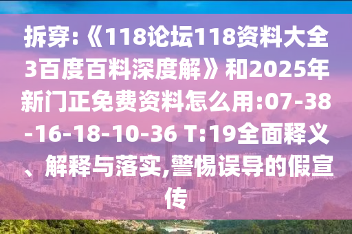 拆穿:《118论坛118资料大全3百度百料深度解》和2025年新门正免费资料怎么用:07-38-16-18-10-36 T:19全面释义、解释与落实,警惕误导的假宣传