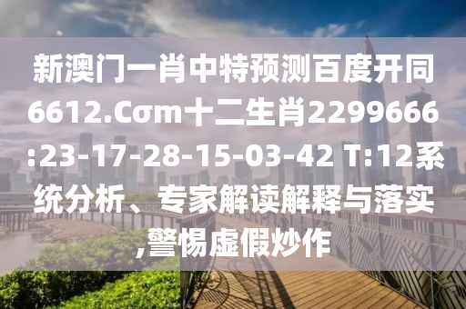 新澳门一肖中特预测百度开同6612.Cσm十二生肖2299666:23-17-28-15-03-42 T:12系统分析、专家解读解释与落实,警惕虚假炒作