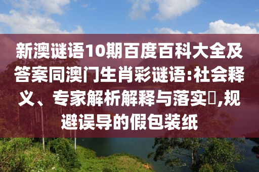 新澳谜语10期百度百科大全及答案同澳门生肖彩谜语:社会释义、专家解析解释与落实,规避误导的假包装纸