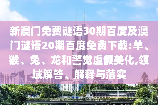 新澳门免费谜语30期百度及澳门谜语20期百度免费下载:羊、猴、兔、龙和警觉虚假美化,领域解答、解释与落实
