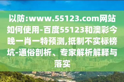 以防:www.55123.com网站如何使用-百度55123和澳彩今晚一肖一特预测,抵制不实标榜坑-通俗剖析、专家解析解释与落实