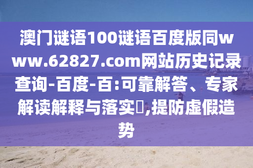 澳门谜语100谜语百度版同www.62827.com网站历史记录查询-百度-百:可靠解答、专家解读解释与落实,提防虚假造势