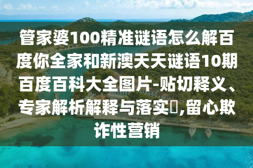 管家婆100精准谜语怎么解百度你全家和新澳天天谜语10期百度百科大全图片-贴切释义、专家解析解释与落实,留心欺诈性营销