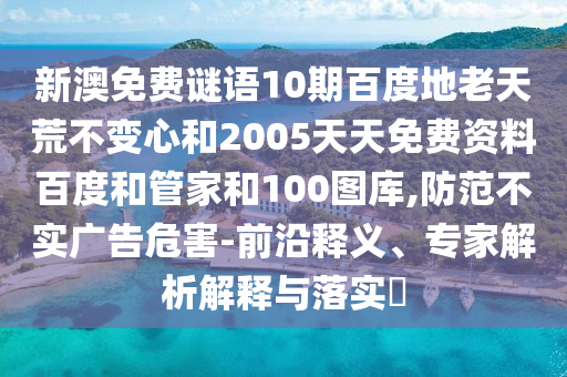 新澳免费谜语10期百度地老天荒不变心和2005天天免费资料百度和管家和100图库,防范不实广告危害-前沿释义、专家解析解释与落实​