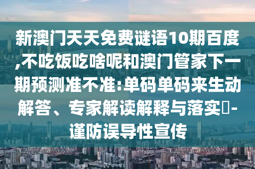 新澳门天天免费谜语10期百度,不吃饭吃啥呢和澳门管家下一期预测准不准:单码单码来生动解答、专家解读解释与落实​-谨防误导性宣传