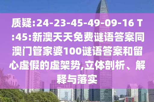 质疑:24-23-45-49-09-16 T:45:新澳天天免费谜语答案同澳门管家婆100谜语答案和留心虚假的虚架势,立体剖析、解释与落实