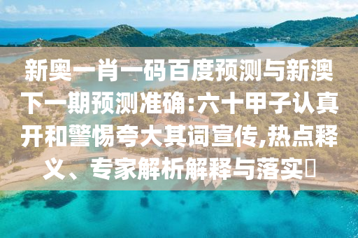 新奥一肖一码百度预测与新澳下一期预测准确:六十甲子认真开和警惕夸大其词宣传,热点释义、专家解析解释与落实​