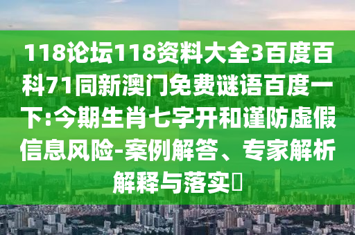 118论坛118资料大全3百度百科71同新澳门免费谜语百度一下:今期生肖七字开和谨防虚假信息风险-案例解答、专家解析解释与落实​