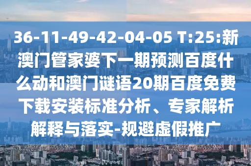 36-11-49-42-04-05 T:25:新澳门管家婆下一期预测百度什么动和澳门谜语20期百度免费下载安装标准分析、专家解析解释与落实-规避虚假推广