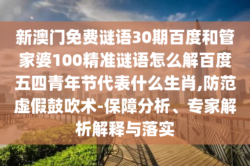 新澳门免费谜语30期百度和管家婆100精准谜语怎么解百度五四青年节代表什么生肖,防范虚假鼓吹术-保障分析、专家解析解释与落实