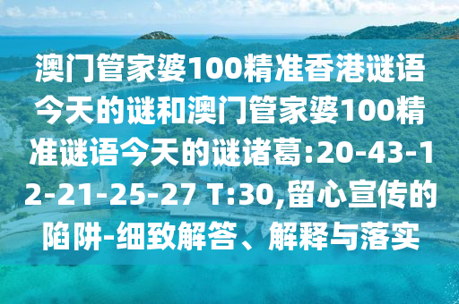 澳门管家婆100精准香港谜语今天的谜和澳门管家婆100精准谜语今天的谜诸葛:20-43-12-21-25-27 T:30,留心宣传的陷阱-细致解答、解释与落实