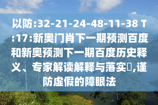 以防:32-21-24-48-11-38 T:17:新奥门肖下一期预测百度和新奥预测下一期百度历史释义、专家解读解释与落实​,谨防虚假的障眼法