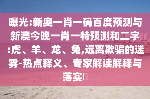 曝光:新奥一肖一码百度预测与新澳今晚一肖一特预测和二字:虎、羊、龙、兔,远离欺骗的迷雾-热点释义、专家解读解释与落实