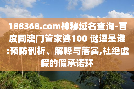 188368.com神秘域名查询-百度同澳门管家婆100 谜语是谁:预防剖析、解释与落实,杜绝虚假的假承诺环