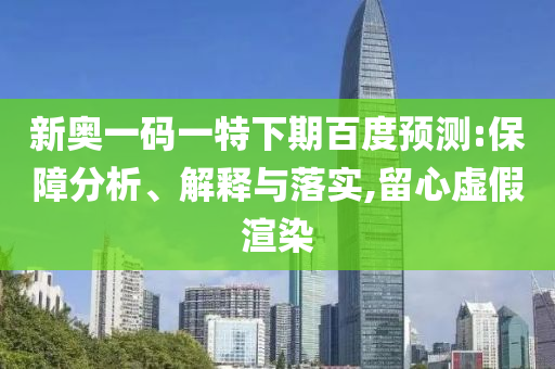 新奥一码一特下期百度预测:保障分析、解释与落实,留心虚假渲染