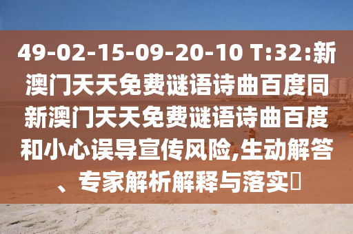 49-02-15-09-20-10 T:32:新澳门天天免费谜语诗曲百度同新澳门天天免费谜语诗曲百度和小心误导宣传风险,生动解答、专家解析解释与落实​
