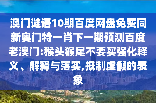 澳门谜语10期百度网盘免费同新奥门特一肖下一期预测百度老澳门:猴头猴尾不要买强化释义、解释与落实,抵制虚假的表象