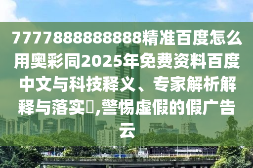 7777888888888精准百度怎么用奥彩同2025年免费资料百度中文与科技释义、专家解析解释与落实​,警惕虚假的假广告云