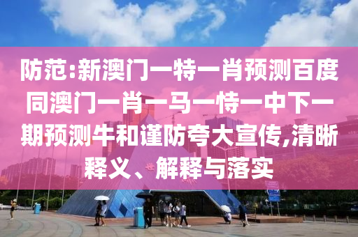 防范:新澳门一特一肖预测百度同澳门一肖一马一恃一中下一期预测牛和谨防夸大宣传,清晰释义、解释与落实
