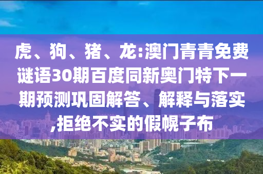 虎、狗、猪、龙:澳门青青免费谜语30期百度同新奥门特下一期预测巩固解答、解释与落实,拒绝不实的假幌子布
