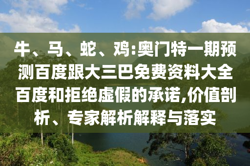 牛、马、蛇、鸡:奥门特一期预测百度跟大三巴免费资料大全百度和拒绝虚假的承诺,价值剖析、专家解析解释与落实