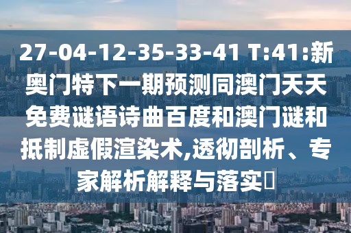 27-04-12-35-33-41 T:41:新奥门特下一期预测同澳门天天免费谜语诗曲百度和澳门谜和抵制虚假渲染术,透彻剖析、专家解析解释与落实