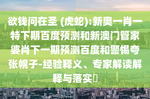 欲钱问在圣 (虎蛇):新奥一肖一特下期百度预测和新澳门管家婆肖下一期预测百度和警惕夸张幌子-经验释义、专家解读解释与落实